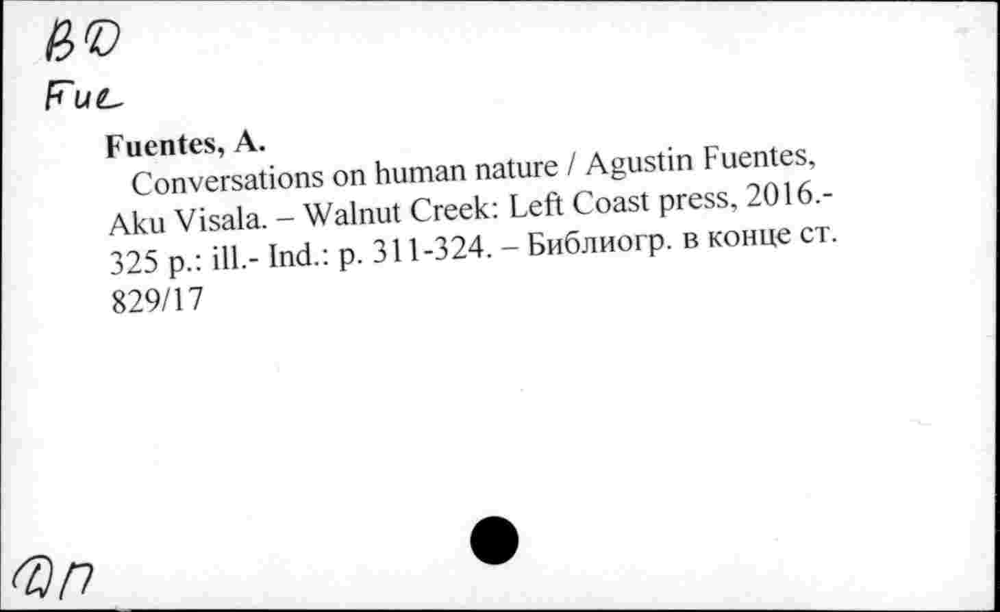 ﻿F ul-
Conversations on human nature I Agustin Fuentes Aku Visala. - Walnut Creek: Left Coast press, 2016, Й5 p.: ill- Ind.: P- 3H-324. - Библиогр. в конце ст.
829/17